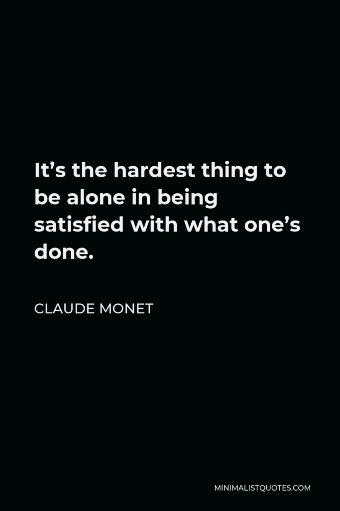 Claude Monet Quote - It’s the hardest thing to be alone in being satisfied with what one’s done.