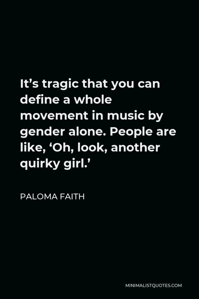 Paloma Faith Quote - It’s tragic that you can define a whole movement in music by gender alone. People are like, ‘Oh, look, another quirky girl.’