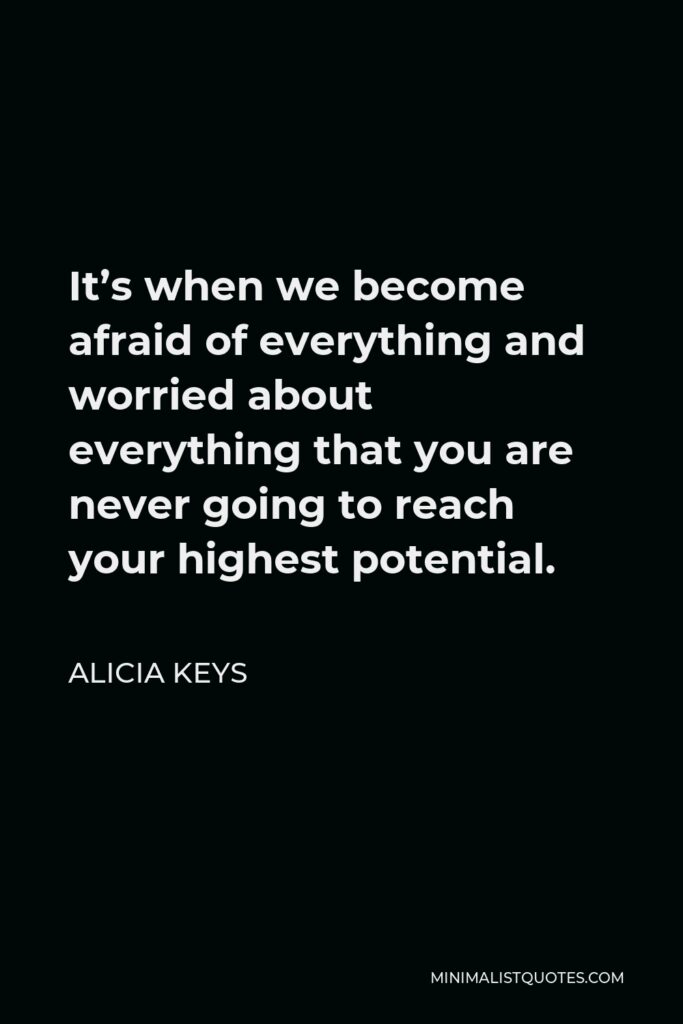 Alicia Keys Quote - It’s when we become afraid of everything and worried about everything that you are never going to reach your highest potential.