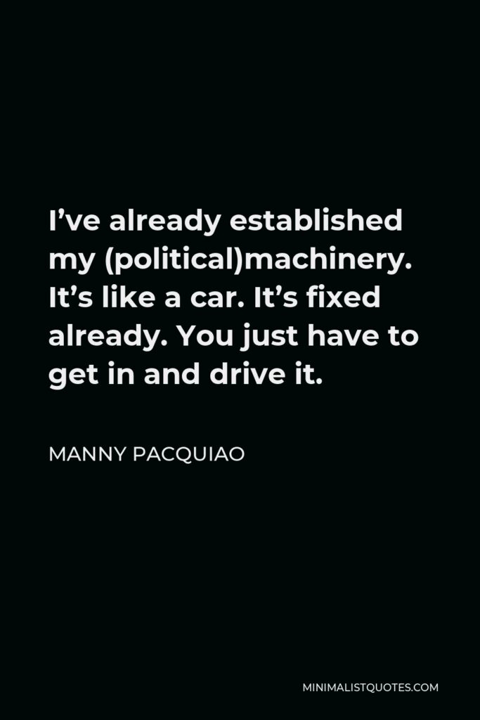 Manny Pacquiao Quote - I’ve already established my (political)machinery. It’s like a car. It’s fixed already. You just have to get in and drive it.