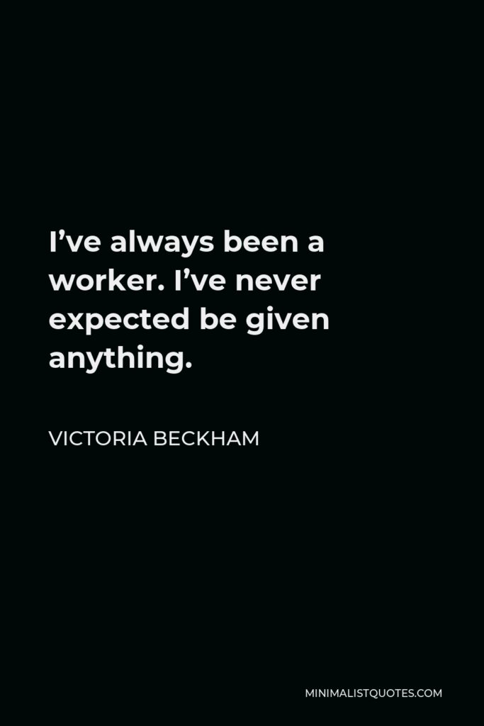 Victoria Beckham Quote - I’ve always been a worker. I’ve never expected be given anything.
