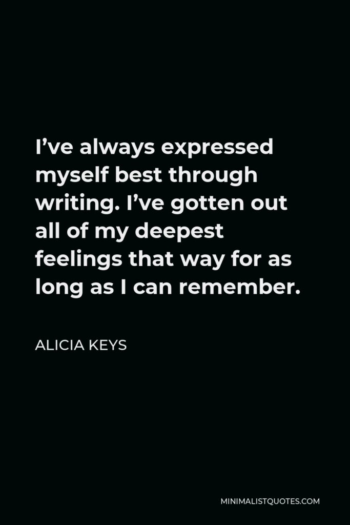 Alicia Keys Quote - I’ve always expressed myself best through writing. I’ve gotten out all of my deepest feelings that way for as long as I can remember.