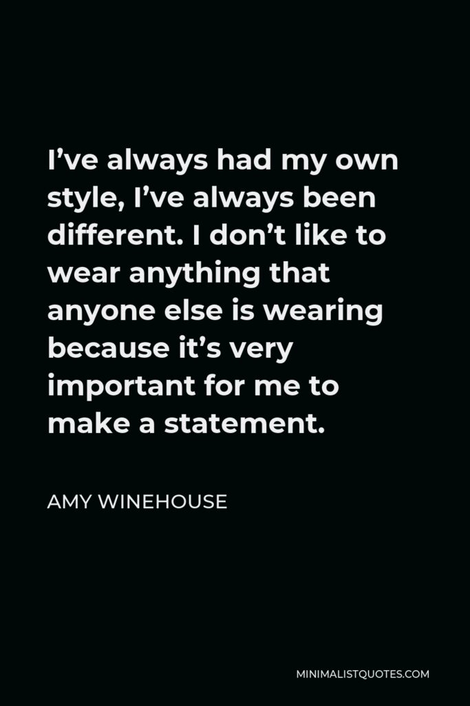 Amy Winehouse Quote - I’ve always had my own style, I’ve always been different. I don’t like to wear anything that anyone else is wearing because it’s very important for me to make a statement.