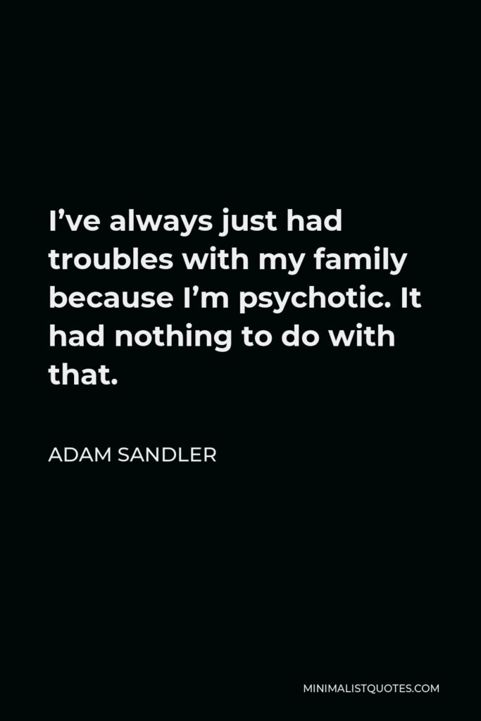 Adam Sandler Quote - I’ve always just had troubles with my family because I’m psychotic. It had nothing to do with that.