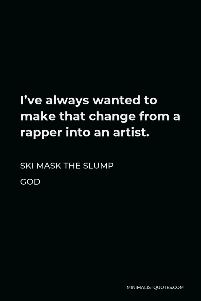 Ski Mask the Slump God Quote - I’ve always wanted to make that change from a rapper into an artist.