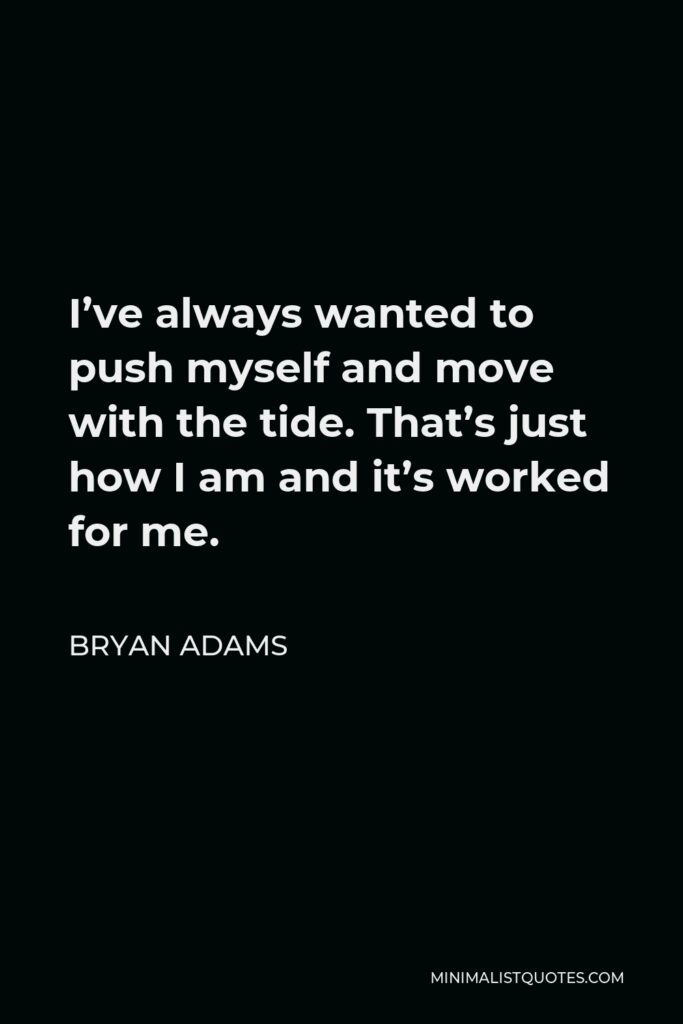 Bryan Adams Quote - I’ve always wanted to push myself and move with the tide. That’s just how I am and it’s worked for me.
