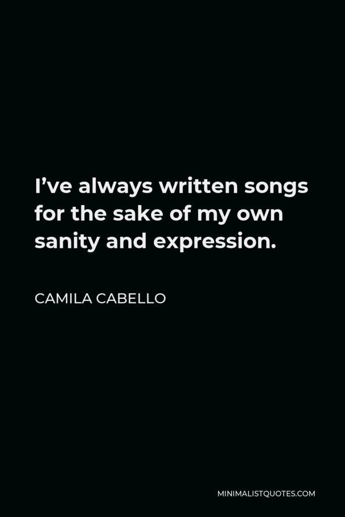 Camila Cabello Quote - I’ve always written songs for the sake of my own sanity and expression.
