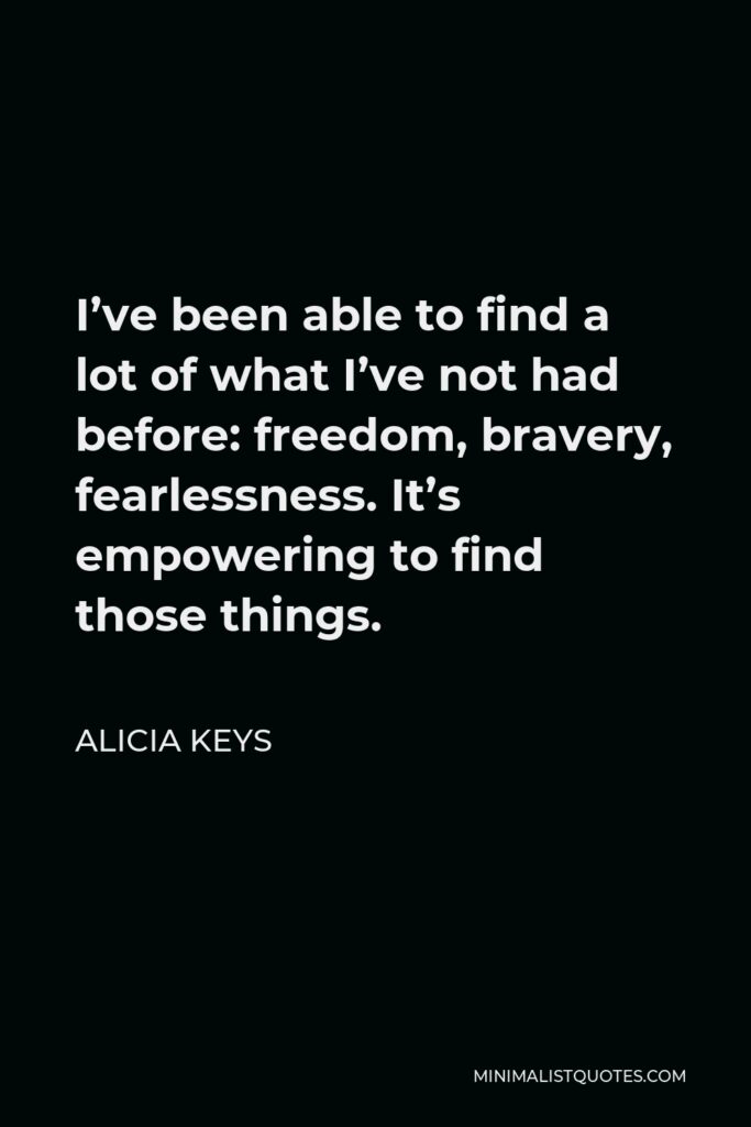 Alicia Keys Quote - I’ve been able to find a lot of what I’ve not had before: freedom, bravery, fearlessness. It’s empowering to find those things.
