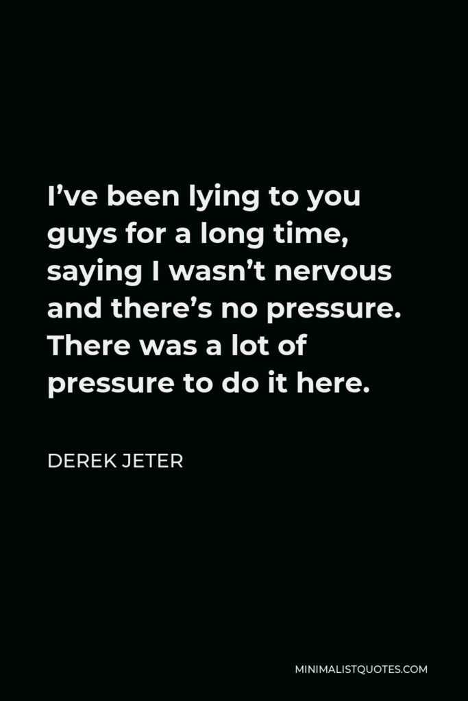 Derek Jeter Quote - I’ve been lying to you guys for a long time, saying I wasn’t nervous and there’s no pressure. There was a lot of pressure to do it here.