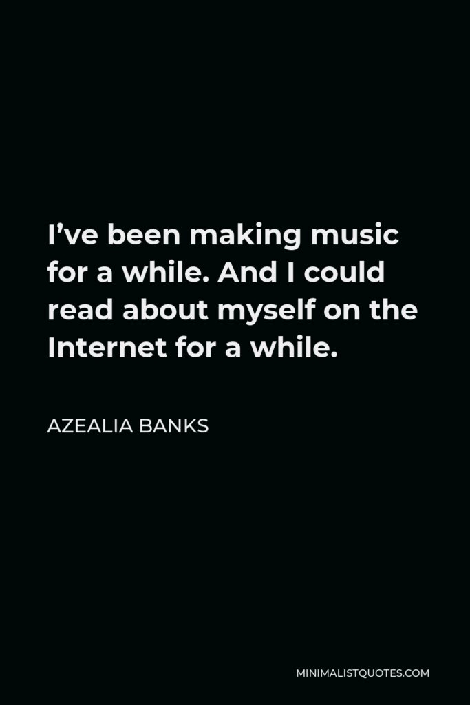 Azealia Banks Quote - I’ve been making music for a while. And I could read about myself on the Internet for a while.