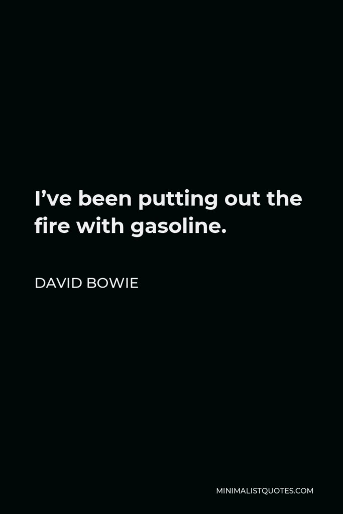 David Bowie Quote - I’ve been putting out the fire with gasoline.