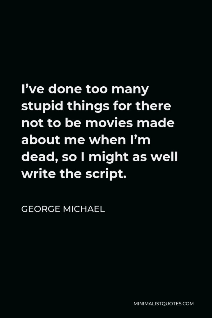 George Michael Quote - I’ve done too many stupid things for there not to be movies made about me when I’m dead, so I might as well write the script.