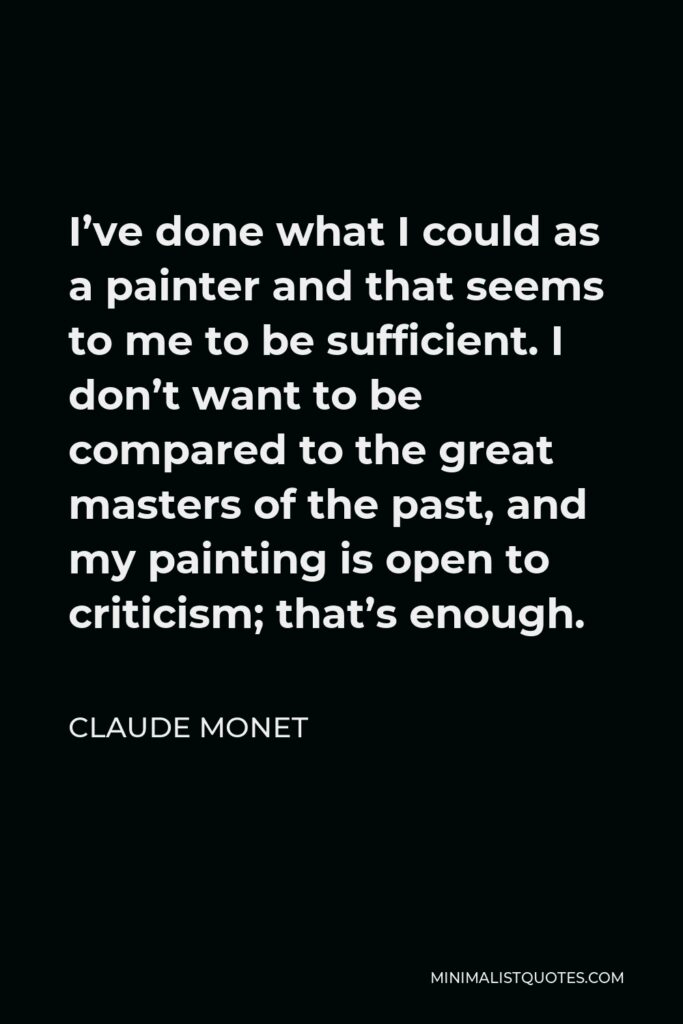 Claude Monet Quote - I’ve done what I could as a painter and that seems to me to be sufficient. I don’t want to be compared to the great masters of the past, and my painting is open to criticism; that’s enough.
