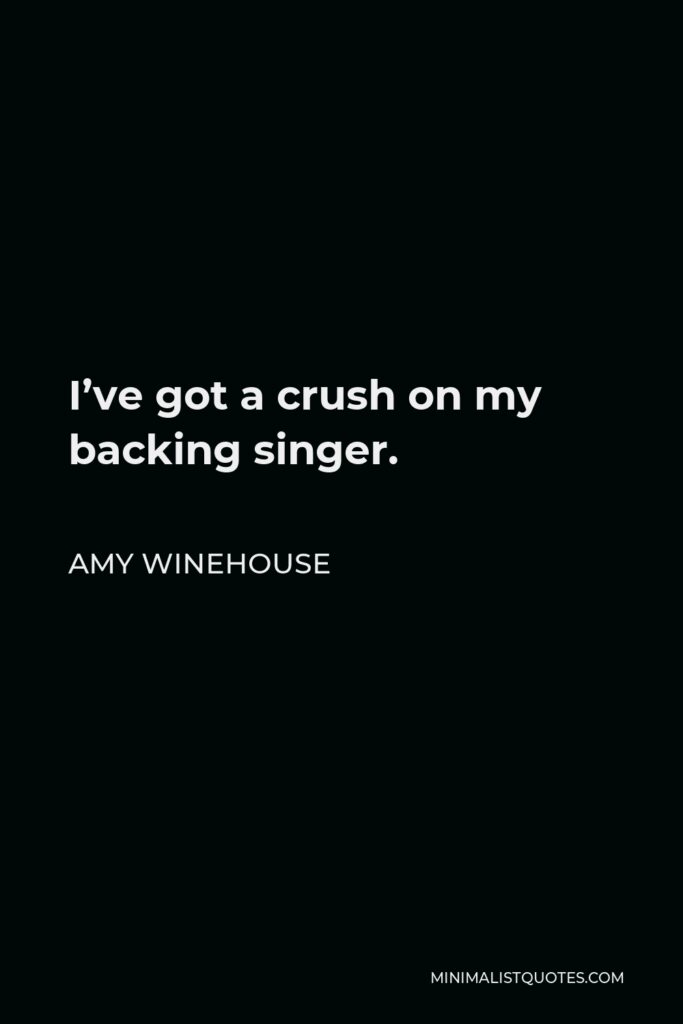 Amy Winehouse Quote - I’ve got a crush on my backing singer.