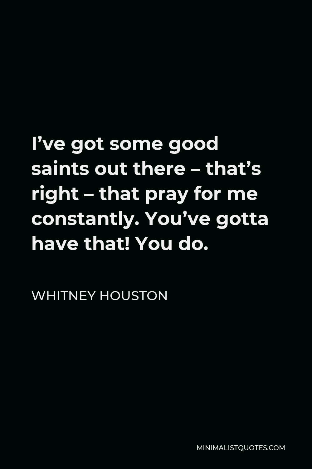 Whitney Houston Quote - I’ve got some good saints out there – that’s right – that pray for me constantly. You’ve gotta have that! You do.