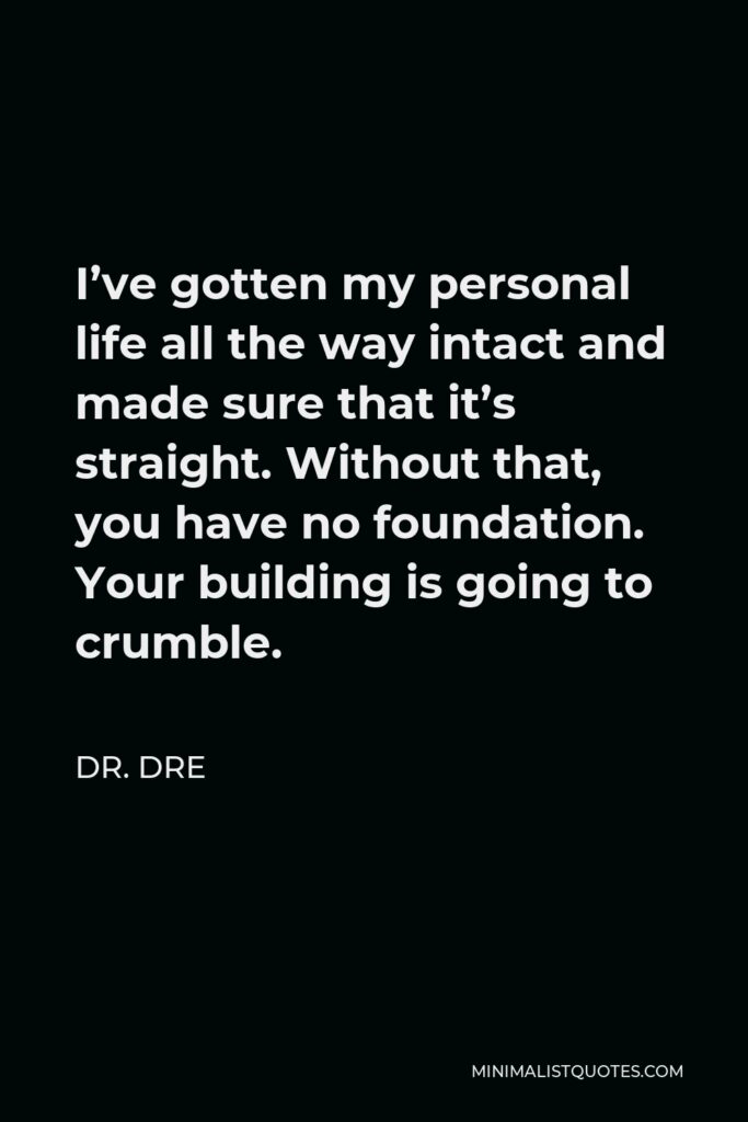 Dr. Dre Quote - I’ve gotten my personal life all the way intact and made sure that it’s straight. Without that, you have no foundation. Your building is going to crumble.