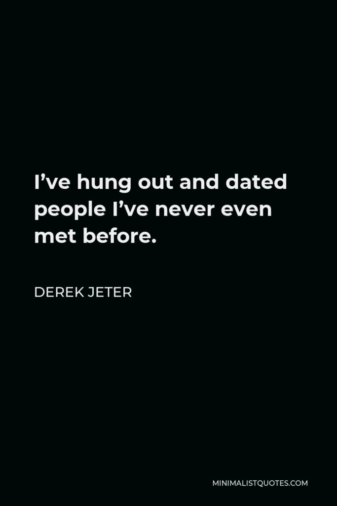 Derek Jeter Quote - I’ve hung out and dated people I’ve never even met before.