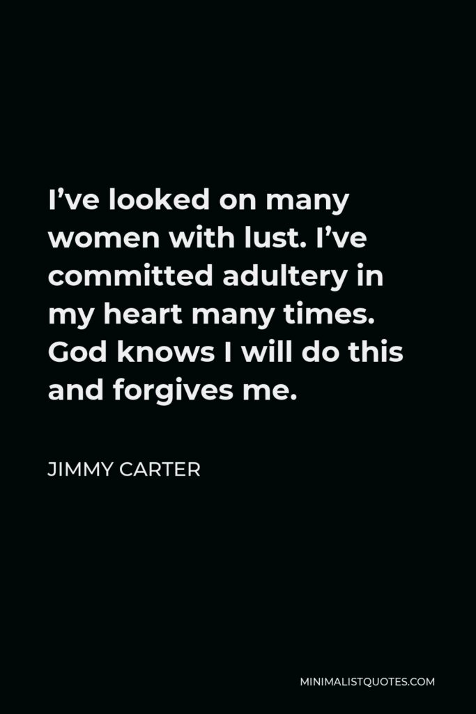 Jimmy Carter Quote - I’ve looked on many women with lust. I’ve committed adultery in my heart many times. God knows I will do this and forgives me.