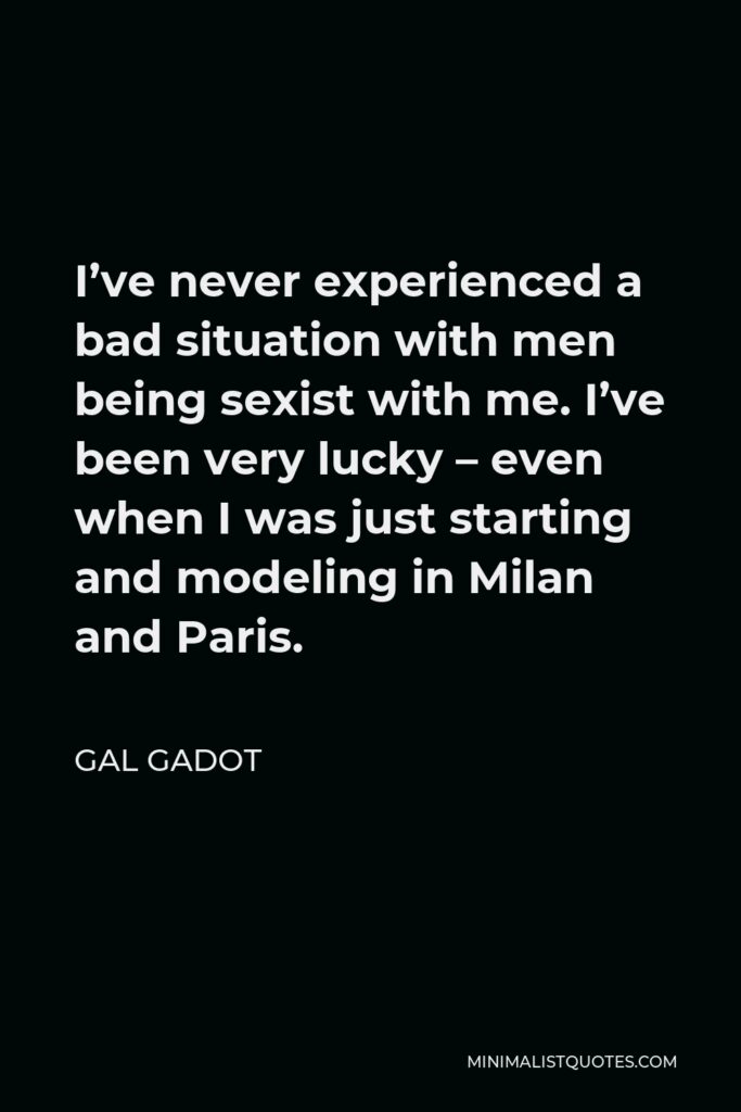 Gal Gadot Quote - I’ve never experienced a bad situation with men being sexist with me. I’ve been very lucky – even when I was just starting and modeling in Milan and Paris.