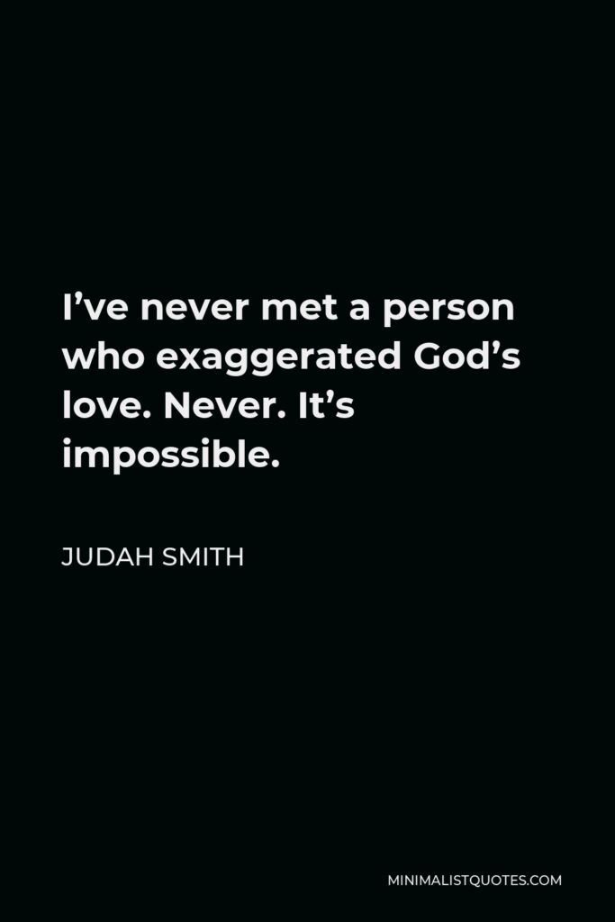 Judah Smith Quote - I’ve never met a person who exaggerated God’s love. Never. It’s impossible.