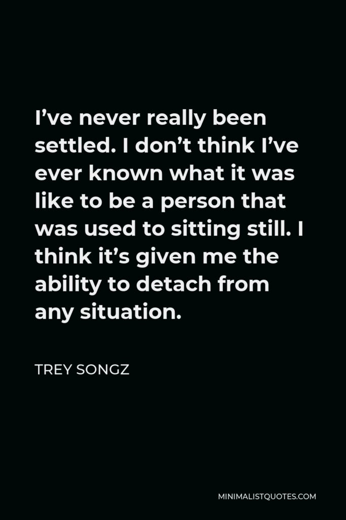 Trey Songz Quote - I’ve never really been settled. I don’t think I’ve ever known what it was like to be a person that was used to sitting still. I think it’s given me the ability to detach from any situation.