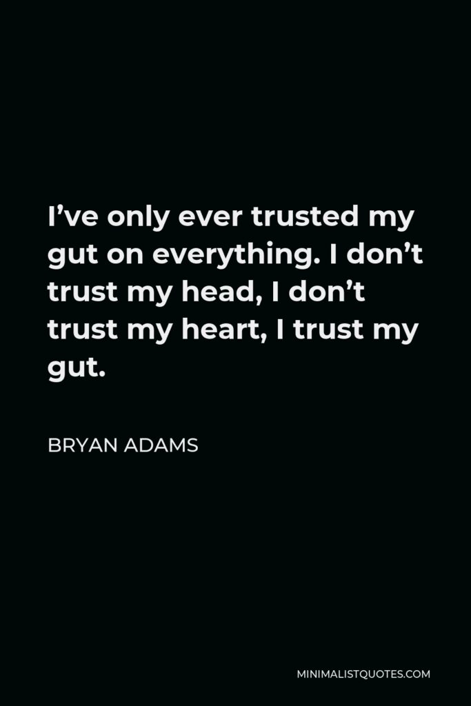 Bryan Adams Quote - I’ve only ever trusted my gut on everything. I don’t trust my head, I don’t trust my heart, I trust my gut.