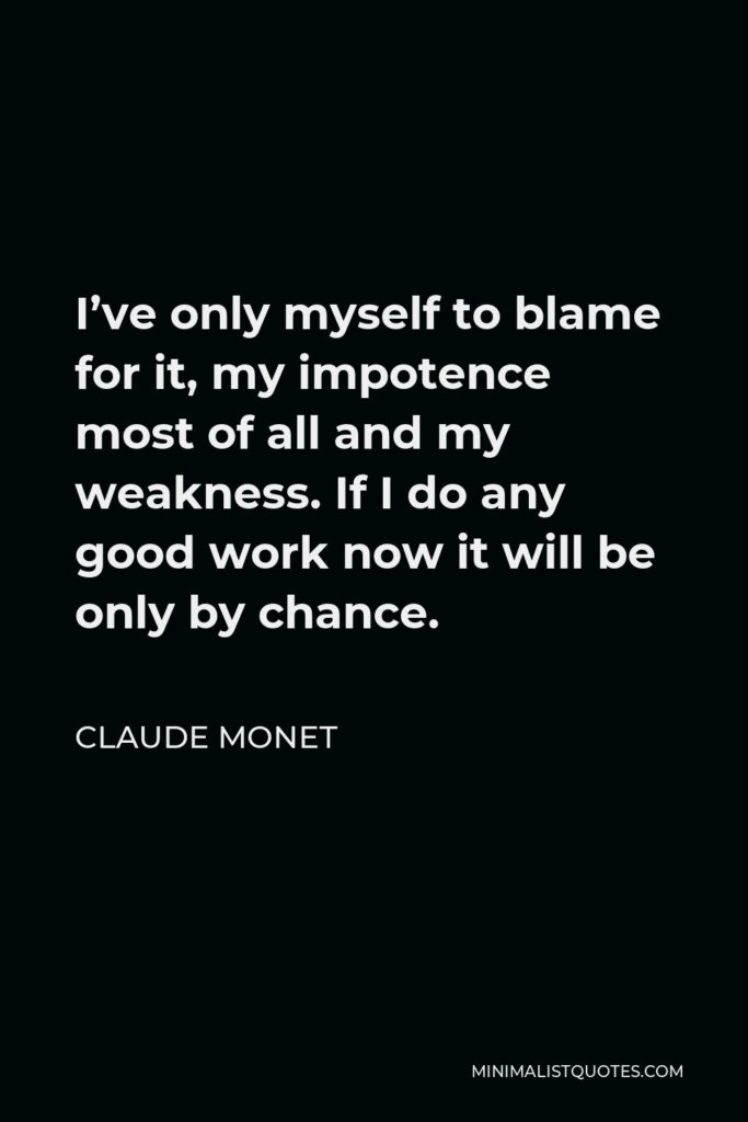 Claude Monet Quote - I’ve only myself to blame for it, my impotence most of all and my weakness. If I do any good work now it will be only by chance.