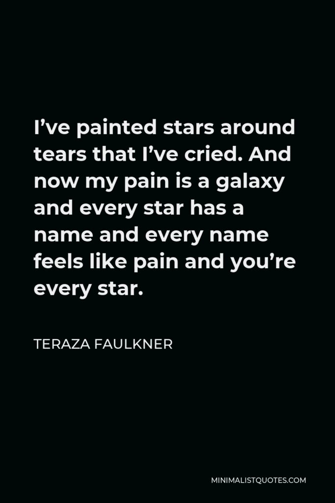 Teraza Faulkner Quote - I’ve painted stars around tears that I’ve cried. And now my pain is a galaxy and every star has a name and every name feels like pain and you’re every star.