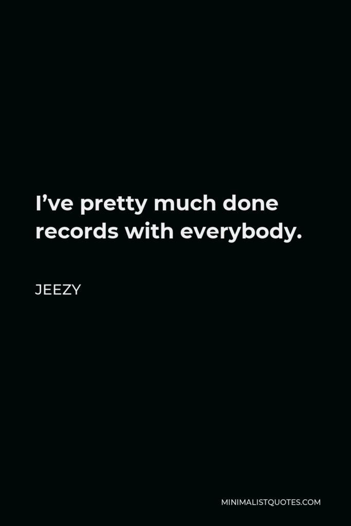 Jeezy Quote - I’ve pretty much done records with everybody.