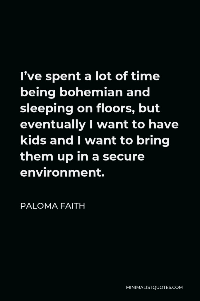 Paloma Faith Quote - I’ve spent a lot of time being bohemian and sleeping on floors, but eventually I want to have kids and I want to bring them up in a secure environment.