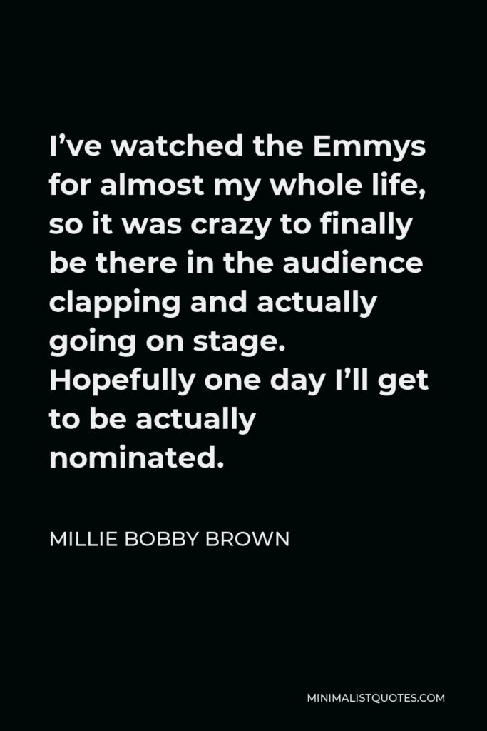 Millie Bobby Brown Quote - I’ve watched the Emmys for almost my whole life, so it was crazy to finally be there in the audience clapping and actually going on stage. Hopefully one day I’ll get to be actually nominated.