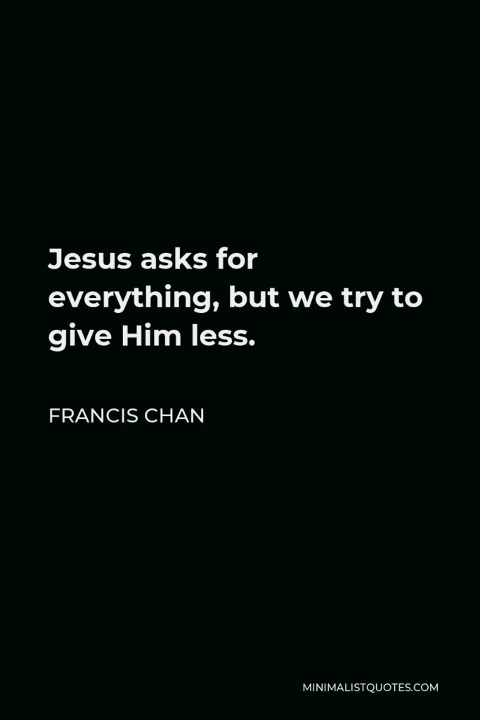 Francis Chan Quote - Jesus asks for everything, but we try to give Him less.