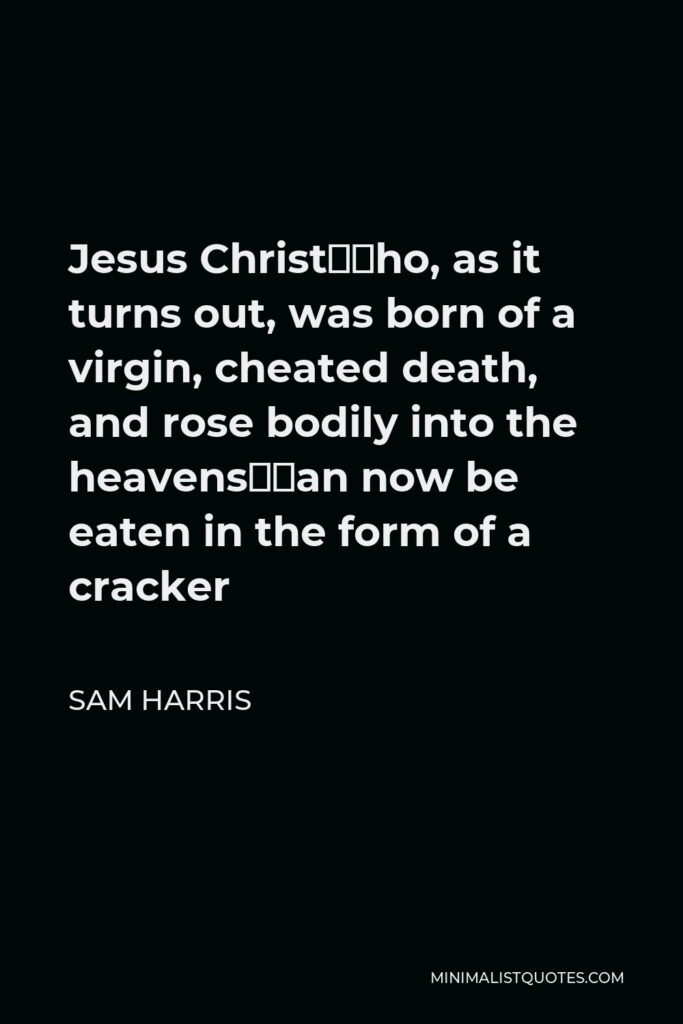 Sam Harris Quote - Jesus Christ—who, as it turns out, was born of a virgin, cheated death, and rose bodily into the heavens—can now be eaten in the form of a cracker