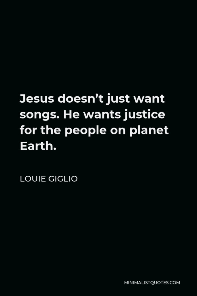 Louie Giglio Quote - Jesus doesn’t just want songs. He wants justice for the people on planet Earth.