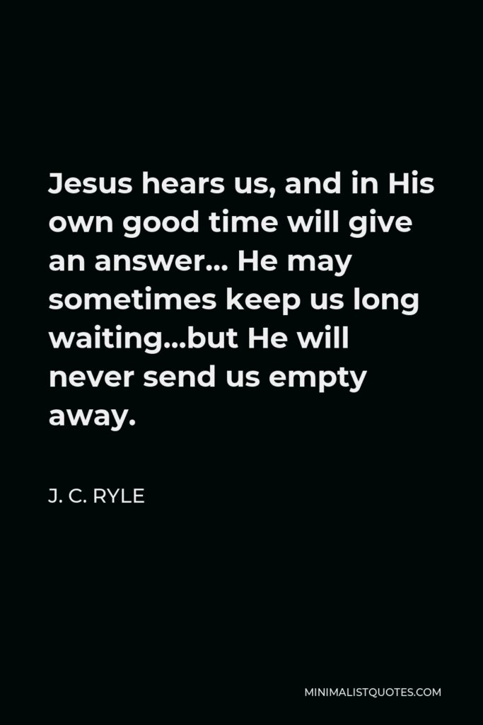 J. C. Ryle Quote - Jesus hears us, and in His own good time will give an answer… He may sometimes keep us long waiting…but He will never send us empty away.