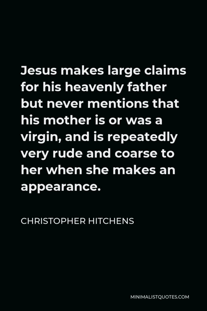 Christopher Hitchens Quote - Jesus makes large claims for his heavenly father but never mentions that his mother is or was a virgin, and is repeatedly very rude and coarse to her when she makes an appearance.