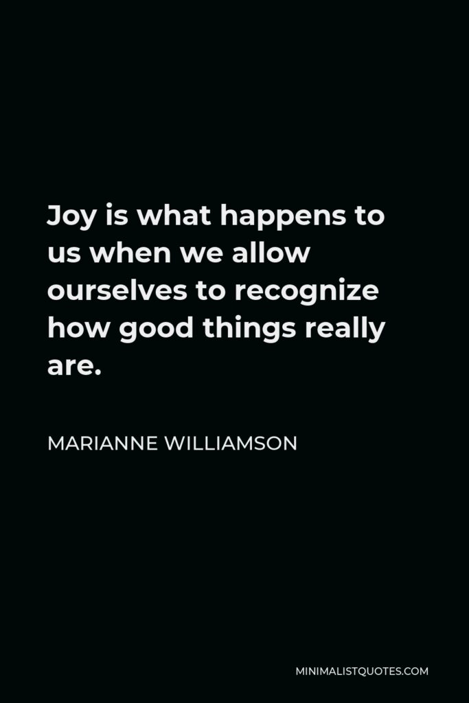 Marianne Williamson Quote - Joy is what happens to us when we allow ourselves to recognize how good things really are.