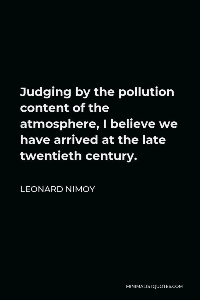 Leonard Nimoy Quote - Judging by the pollution content of the atmosphere, I believe we have arrived at the late twentieth century.