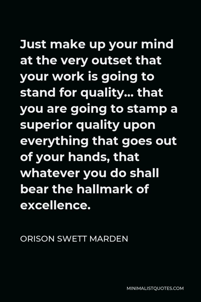Orison Swett Marden Quote - Just make up your mind at the very outset that your work is going to stand for quality… that you are going to stamp a superior quality upon everything that goes out of your hands, that whatever you do shall bear the hallmark of excellence.