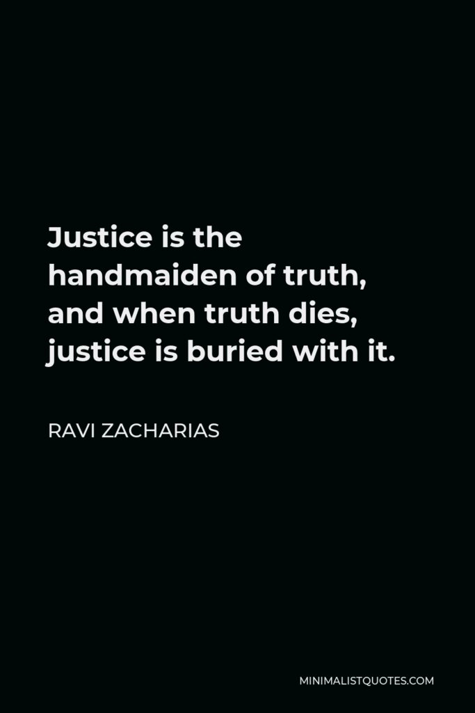 Ravi Zacharias Quote - Justice is the handmaiden of truth, and when truth dies, justice is buried with it.
