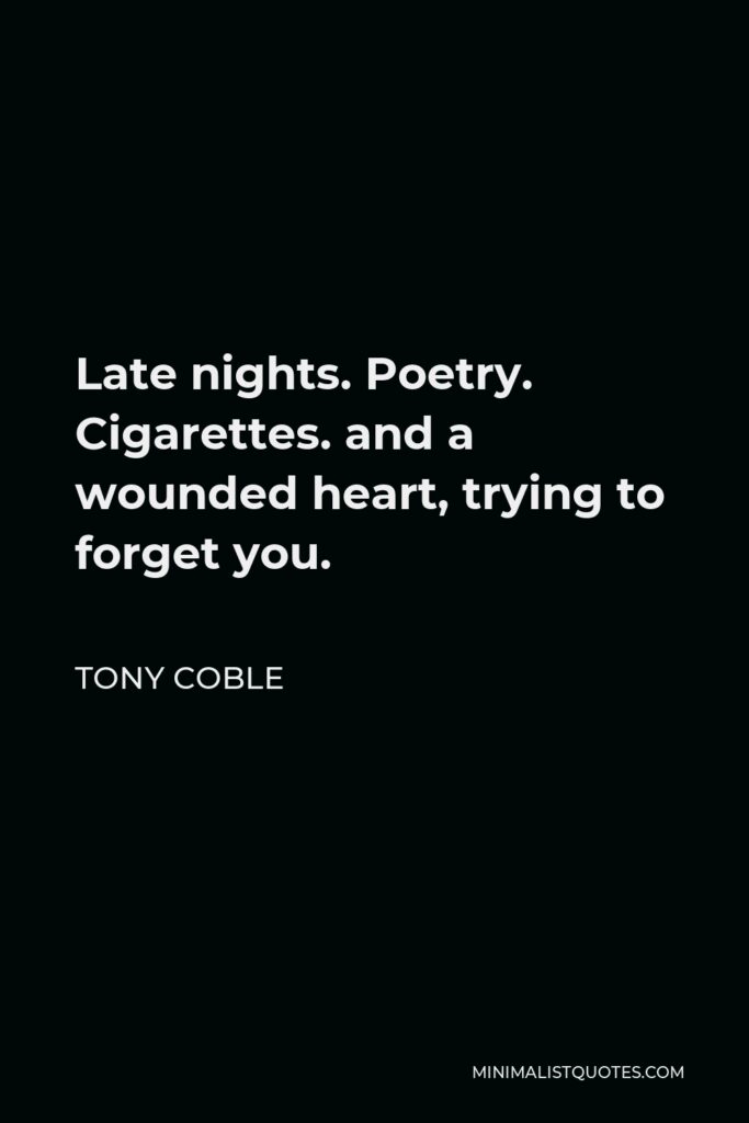 Tony Coble Quote - Late nights. Poetry. Cigarettes. and a wounded heart, trying to forget you.