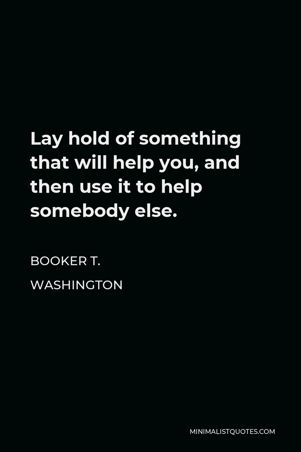 Booker T. Washington Quote - Lay hold of something that will help you, and then use it to help somebody else.
