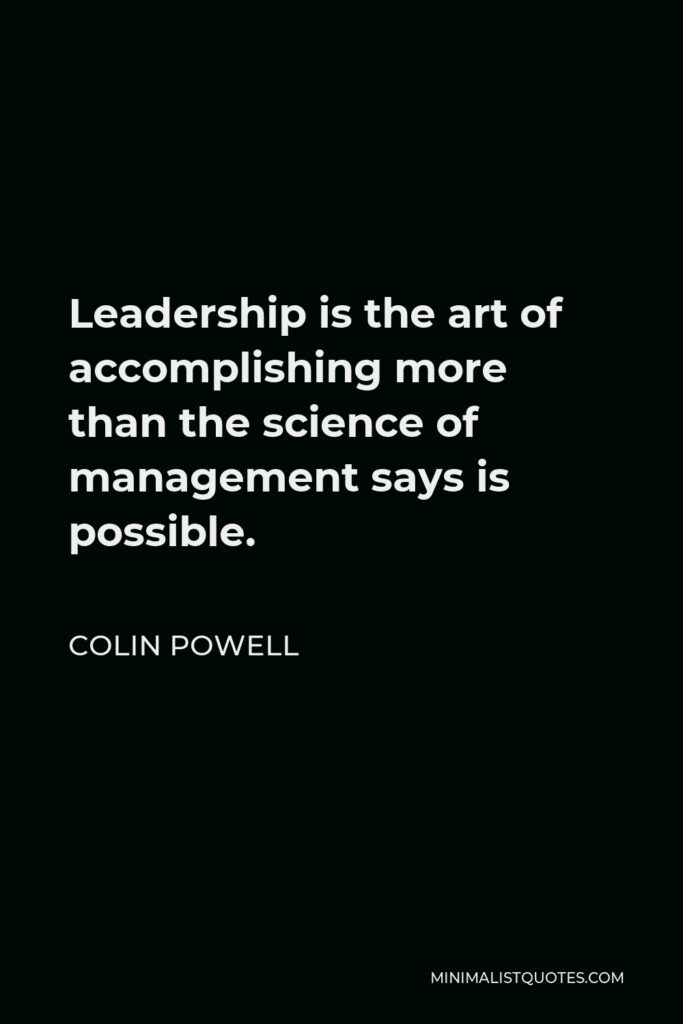 Colin Powell Quote - Leadership is the art of accomplishing more than the science of management says is possible.