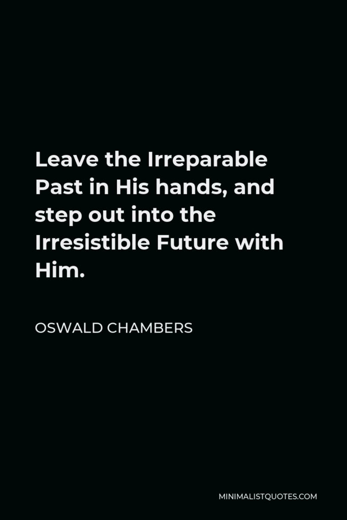 Oswald Chambers Quote - Leave the Irreparable Past in His hands, and step out into the Irresistible Future with Him.