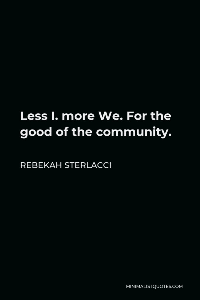 Rebekah Sterlacci Quote - Less I. more We. For the good of the community.