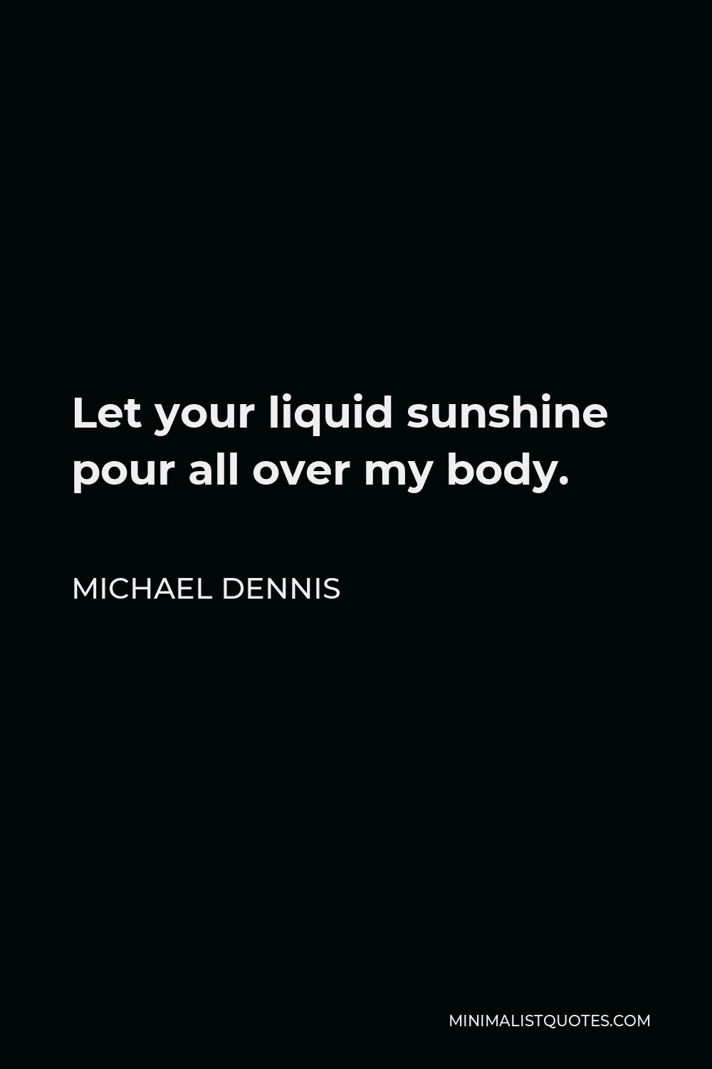Michael Dennis Quote - Let your liquid sunshine pour all over my body.
