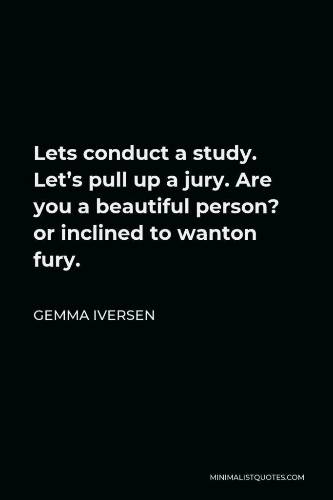 Gemma Iversen Quote - Lets conduct a study. Let’s pull up a jury. Are you a beautiful person? or inclined to wanton fury.