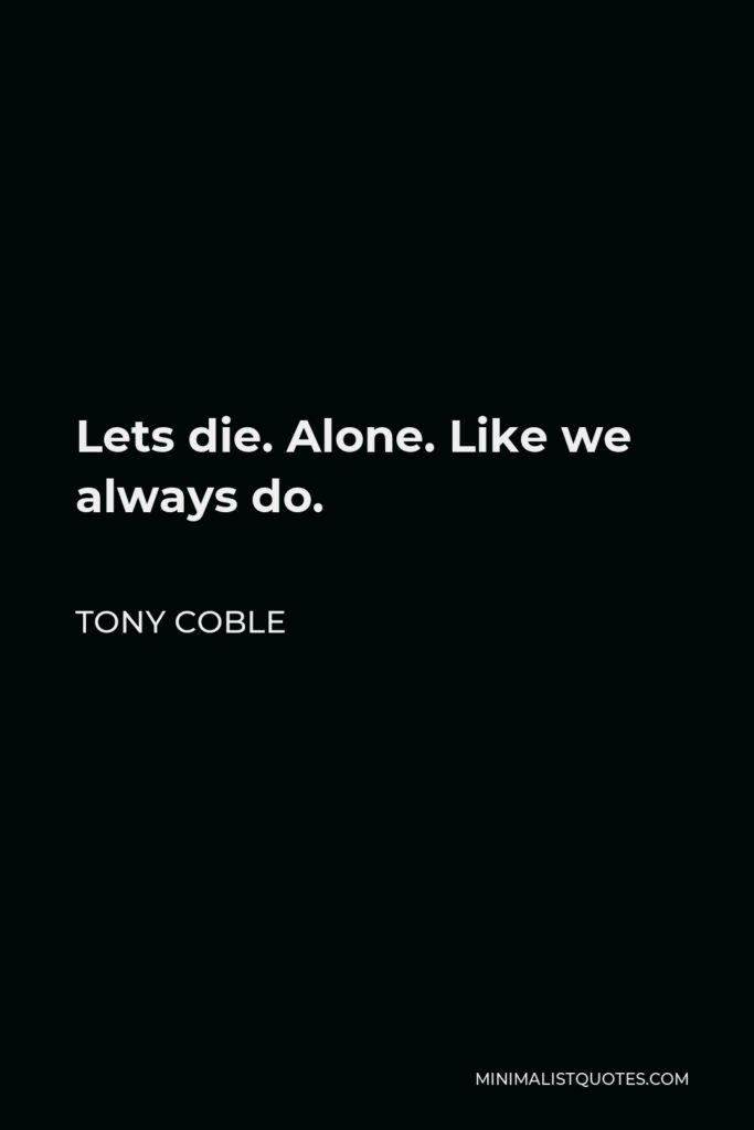 Tony Coble Quote - Lets die. Alone. Like we always do.