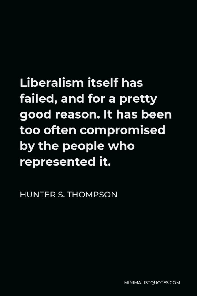 Hunter S. Thompson Quote - Liberalism itself has failed, and for a pretty good reason. It has been too often compromised by the people who represented it.