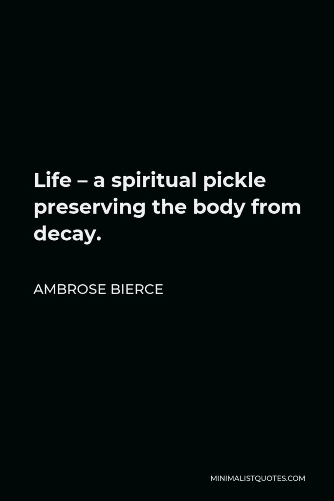 Ambrose Bierce Quote - Life – a spiritual pickle preserving the body from decay.